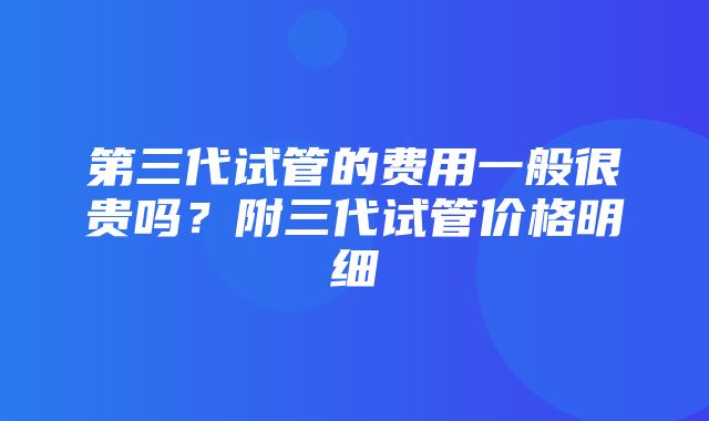 第三代试管的费用一般很贵吗？附三代试管价格明细