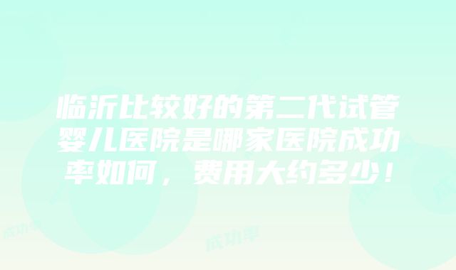 临沂比较好的第二代试管婴儿医院是哪家医院成功率如何，费用大约多少！