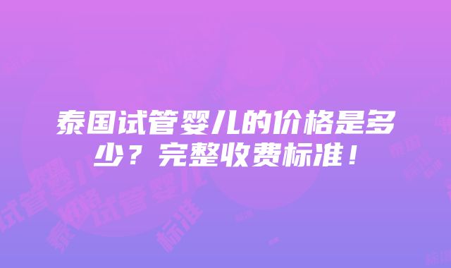 泰国试管婴儿的价格是多少？完整收费标准！