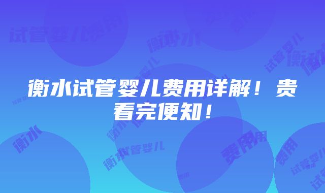 衡水试管婴儿费用详解！贵看完便知！