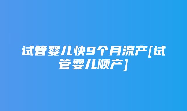 试管婴儿快9个月流产[试管婴儿顺产]