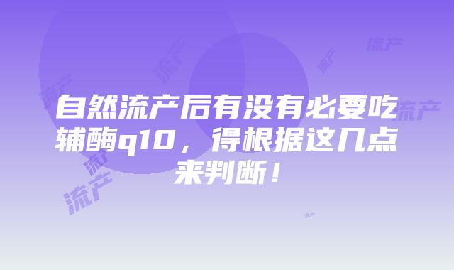 自然流产后有没有必要吃辅酶q10，得根据这几点来判断！