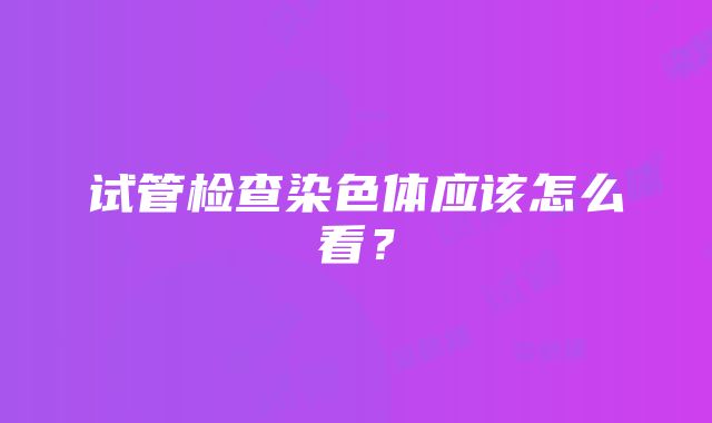 试管检查染色体应该怎么看？