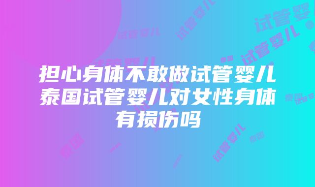 担心身体不敢做试管婴儿泰国试管婴儿对女性身体有损伤吗