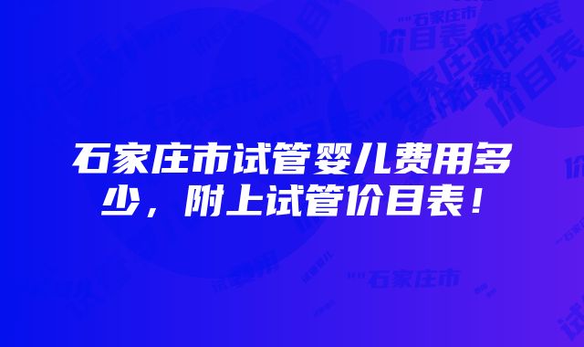 石家庄市试管婴儿费用多少，附上试管价目表！