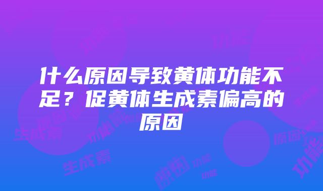 什么原因导致黄体功能不足？促黄体生成素偏高的原因