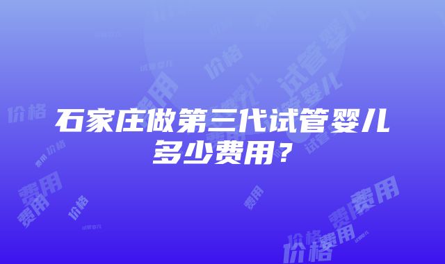 石家庄做第三代试管婴儿多少费用？