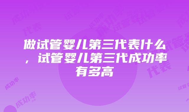 做试管婴儿第三代表什么，试管婴儿第三代成功率有多高