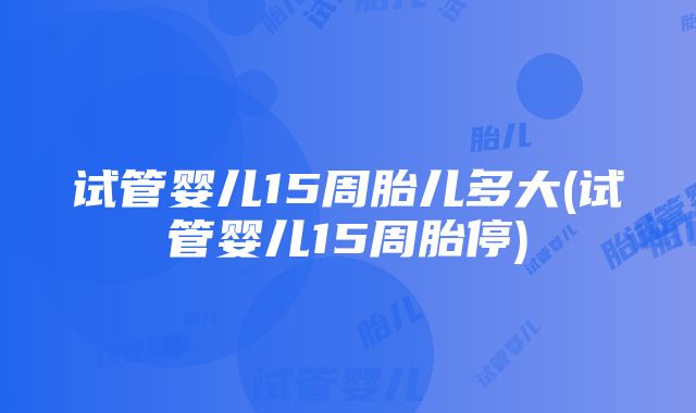 试管婴儿15周胎儿多大(试管婴儿15周胎停)