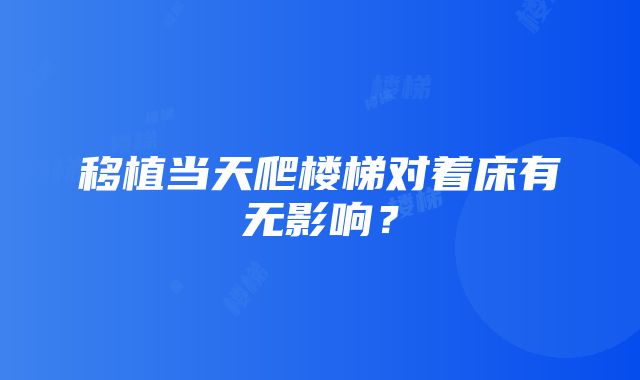 移植当天爬楼梯对着床有无影响？