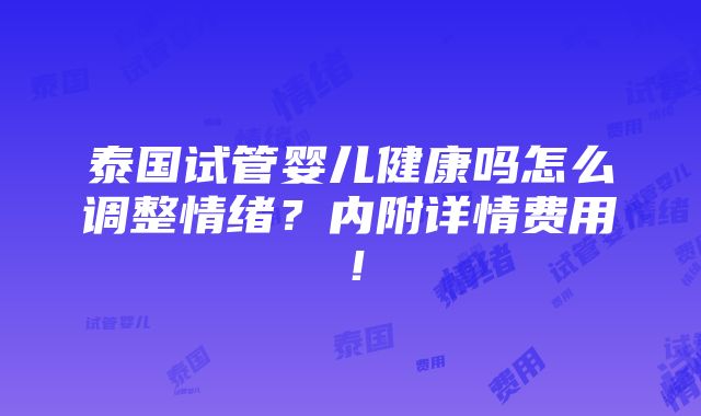 泰国试管婴儿健康吗怎么调整情绪？内附详情费用！