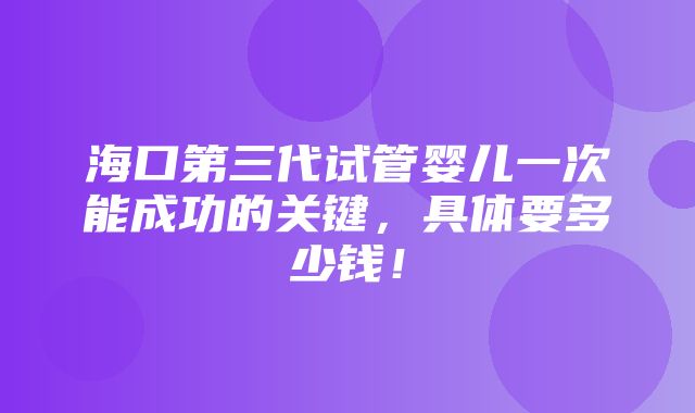 海口第三代试管婴儿一次能成功的关键，具体要多少钱！