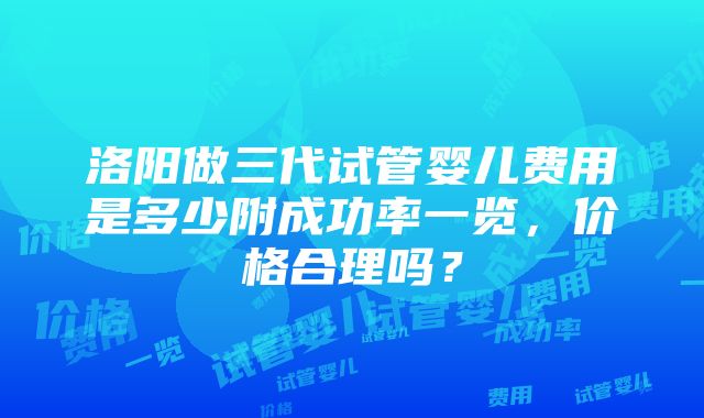 洛阳做三代试管婴儿费用是多少附成功率一览，价格合理吗？