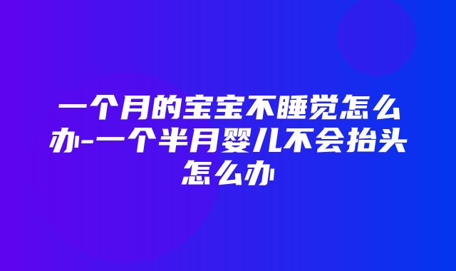 一个月的宝宝不睡觉怎么办-一个半月婴儿不会抬头怎么办