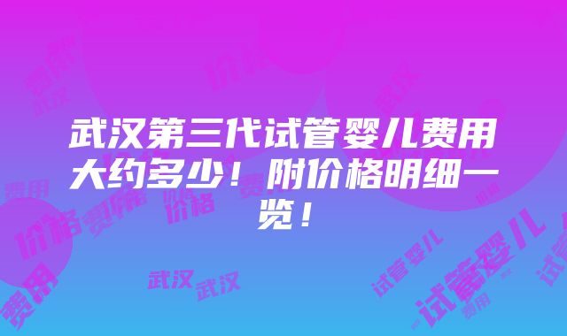 武汉第三代试管婴儿费用大约多少！附价格明细一览！