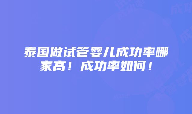 泰国做试管婴儿成功率哪家高！成功率如何！