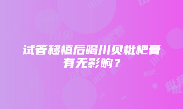 试管移植后喝川贝枇杷膏有无影响？