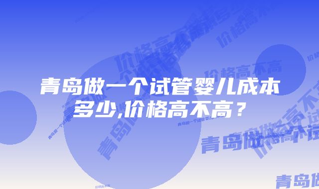 青岛做一个试管婴儿成本多少,价格高不高？