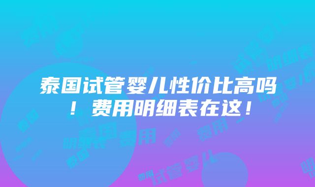 泰国试管婴儿性价比高吗！费用明细表在这！