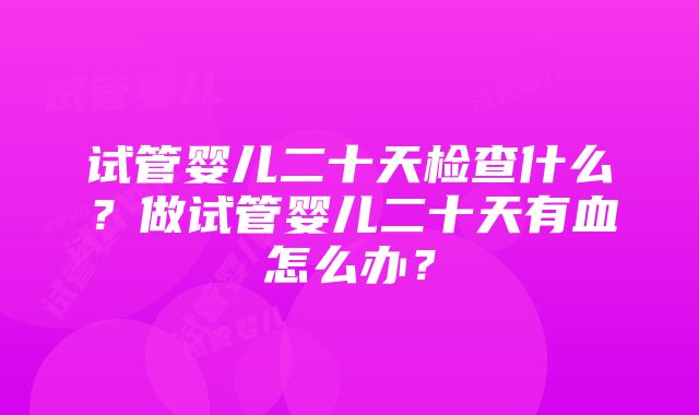 试管婴儿二十天检查什么？做试管婴儿二十天有血怎么办？