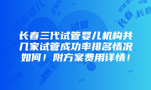 长春三代试管婴儿机构共几家试管成功率排名情况如何！附方案费用详情！