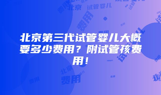 北京第三代试管婴儿大概要多少费用？附试管孩费用！