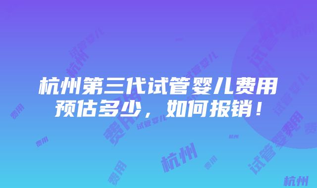 杭州第三代试管婴儿费用预估多少，如何报销！