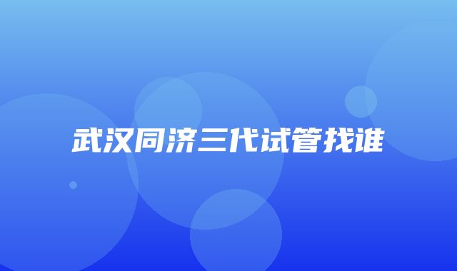 武汉同济三代试管找谁