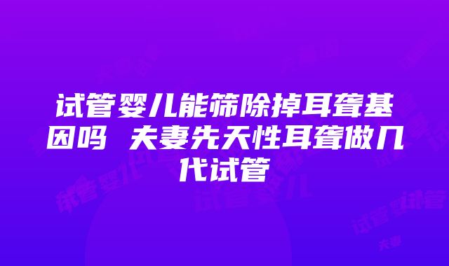 试管婴儿能筛除掉耳聋基因吗 夫妻先天性耳聋做几代试管