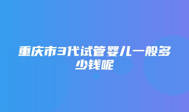 重庆市3代试管婴儿一般多少钱呢