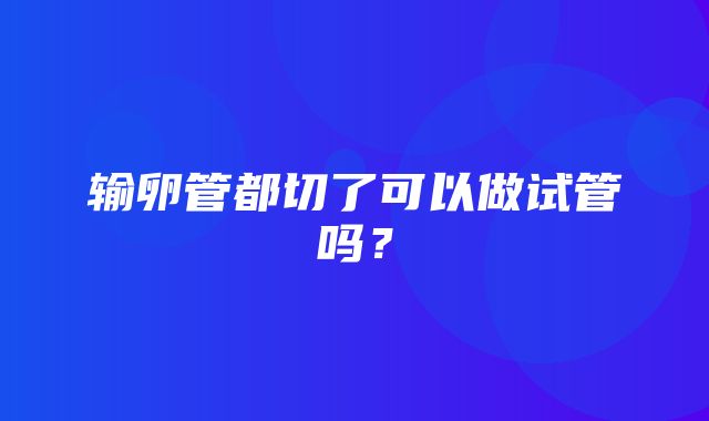 输卵管都切了可以做试管吗？