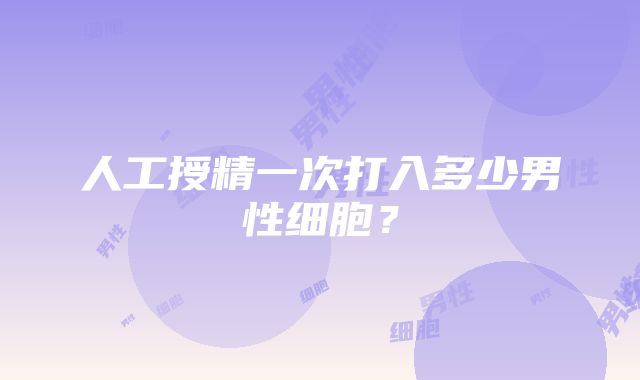 人工授精一次打入多少男性细胞？