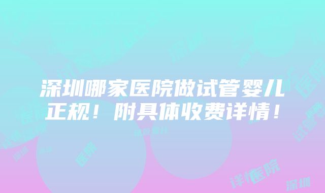 深圳哪家医院做试管婴儿正规！附具体收费详情！