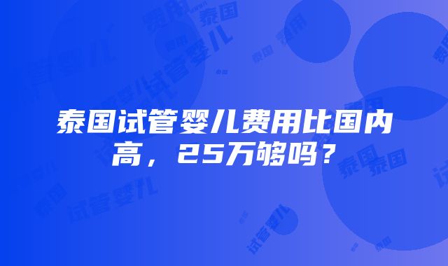 泰国试管婴儿费用比国内高，25万够吗？