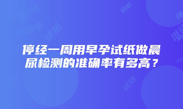 停经一周用早孕试纸做晨尿检测的准确率有多高？