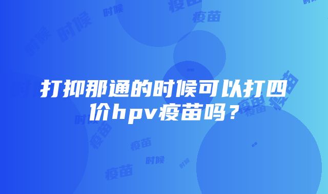 打抑那通的时候可以打四价hpv疫苗吗？