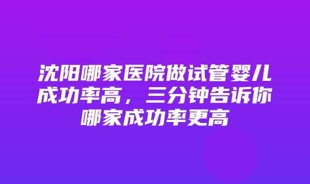 沈阳哪家医院做试管婴儿成功率高，三分钟告诉你哪家成功率更高