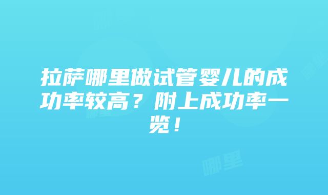 拉萨哪里做试管婴儿的成功率较高？附上成功率一览！