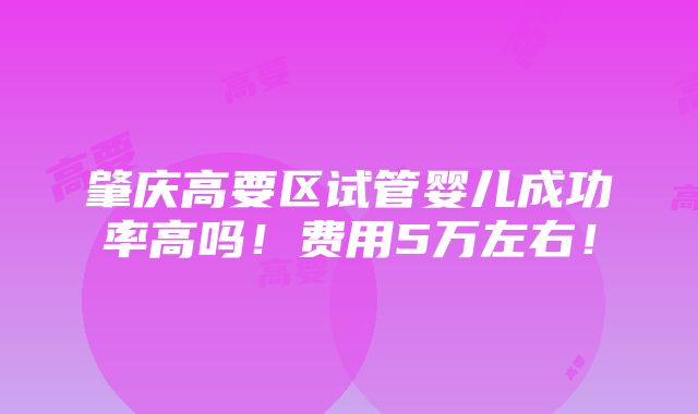 肇庆高要区试管婴儿成功率高吗！费用5万左右！