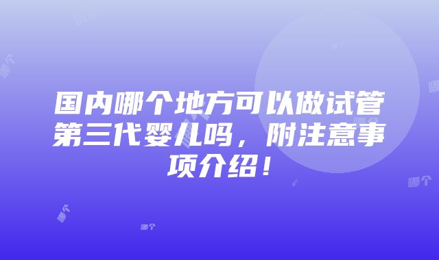 国内哪个地方可以做试管第三代婴儿吗，附注意事项介绍！