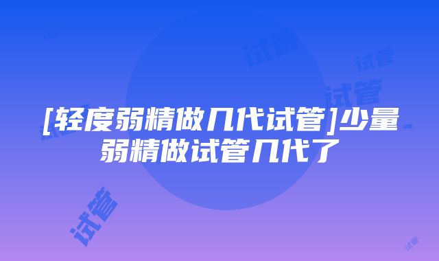 [轻度弱精做几代试管]少量弱精做试管几代了