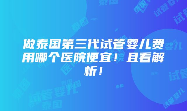 做泰国第三代试管婴儿费用哪个医院便宜！且看解析！