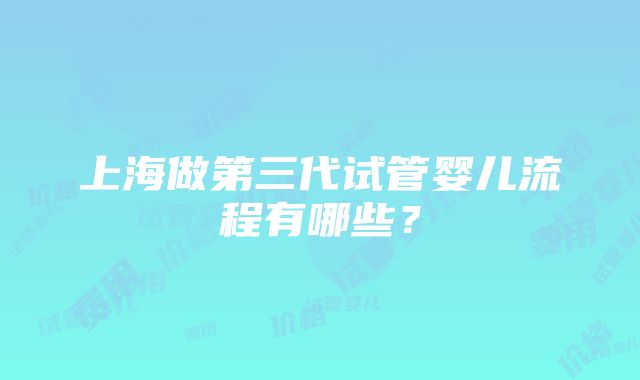 上海做第三代试管婴儿流程有哪些？