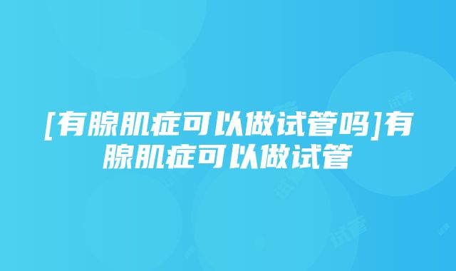 [有腺肌症可以做试管吗]有腺肌症可以做试管