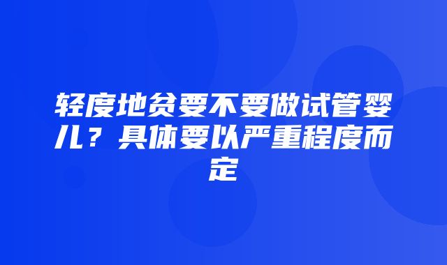 轻度地贫要不要做试管婴儿？具体要以严重程度而定