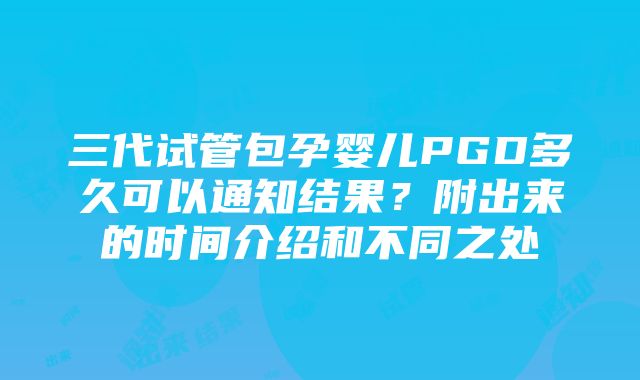 三代试管包孕婴儿PGD多久可以通知结果？附出来的时间介绍和不同之处