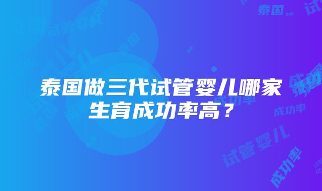 泰国做三代试管婴儿哪家生育成功率高？