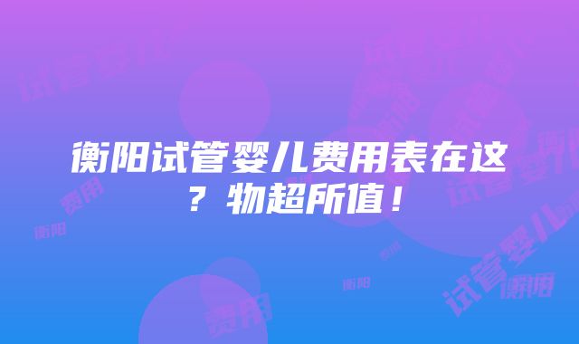 衡阳试管婴儿费用表在这？物超所值！