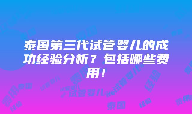 泰国第三代试管婴儿的成功经验分析？包括哪些费用！