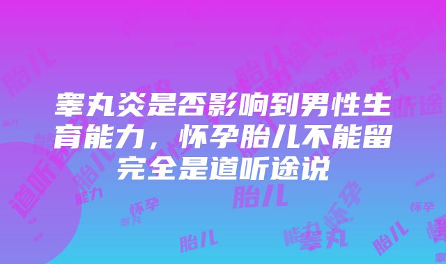 睾丸炎是否影响到男性生育能力，怀孕胎儿不能留完全是道听途说